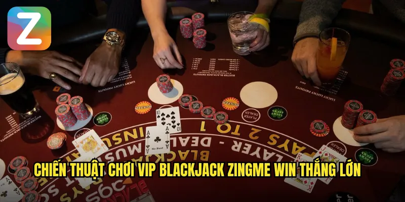 VIP Blackjack Zingme Win - Bàn Blackjack Cao Cấp Độc Quyền 3 Chiến thuật chơi VIP Blackjack Zingme Win thắng lớn